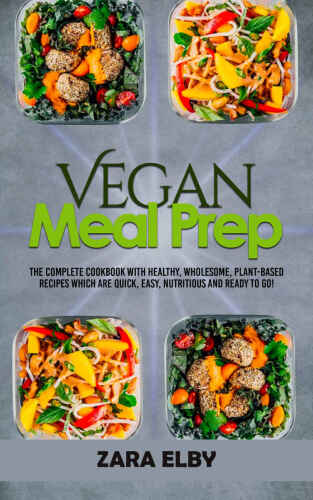 Vegan Meal Prep: The Complete Cookbook with Healthy, Wholesome, Plant-Based Recipes which are Quick, Easy, Nutritious and Ready to Go!