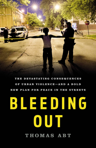 Bleeding Out: The Devastating Consequences of Urban Violence—and a Bold New Plan for Peace in the Streets