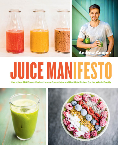 Juice Manifesto More than 120 Flavor-Packed Juices, Smoothies and Healthful Meals for the Whole Family