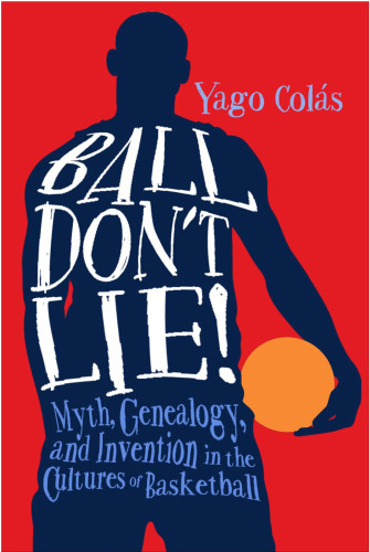 Ball Don’t Lie: Myth, Genealogy, and Invention in the Cultures of Basketball