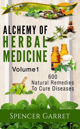 Alchemy of Herbal Medicine: 600 Natural Remedies to Cure Diseases, Volume 1