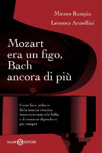 Mozart era un figo, Bach ancora di più. Come farsi sedurre dalla musica classica, innamorarsene alla follia e diventarne dipendenti per sempre