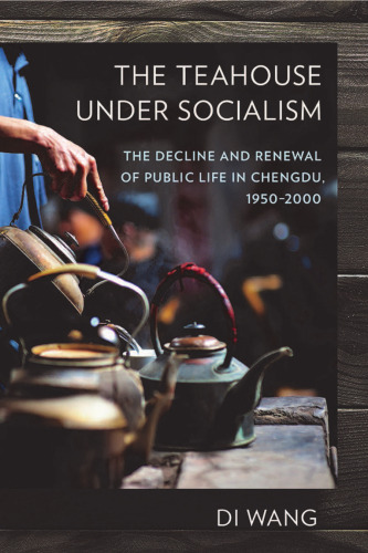 The Teahouse Under Socialism: The Decline and Renewal of Public Life in Chengdu, 1950–2000
