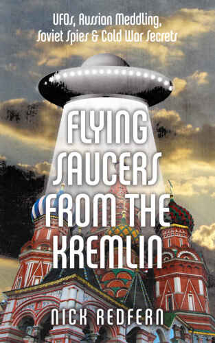 Flying Saucers from the Kremlin: UFOs, Russian Meddling, Soviet Spies & Cold War Secrets