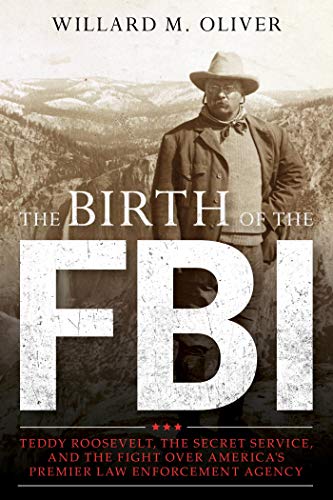 The Birth of the FBI: Teddy Roosevelt, the Secret Service, and the Fight Over America’s Premier Law Enforcement Agency