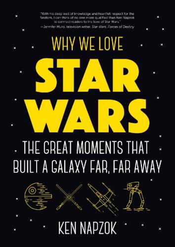 Why We Love Star Wars: The Great Moments That Built A Galaxy Far, Far Away