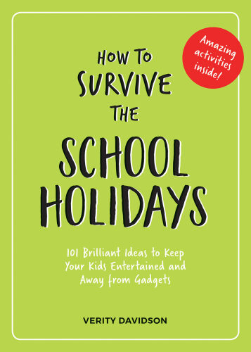 How to Survive the School Holidays: 101 Brilliant Ideas to Keep Your Kids Entertained and Away from Gadgets