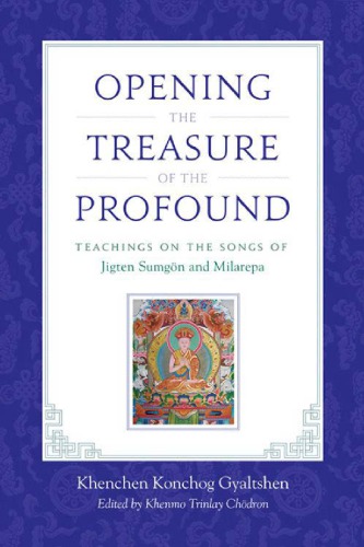 Opening the Treasure of the Profound: Teachings on the Songs of Jigten Sumgon and Milarepa