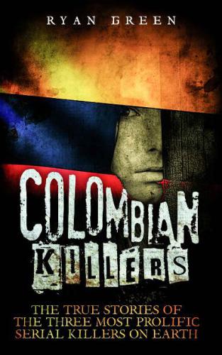 Colombian Killers: The True Stories of the Three Most Prolific Serial Killers on Earth