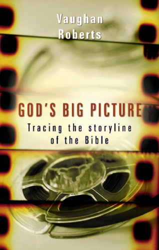 God’s Big Picture: Tracing the Storyline of the Bible