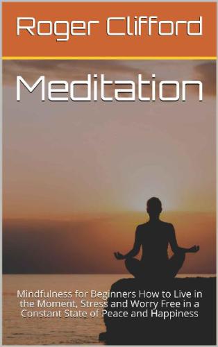Meditation Mindfulness for Beginners How to Live in the Moment, Stress and Worry Free in a Constant State of Peace and Happiness