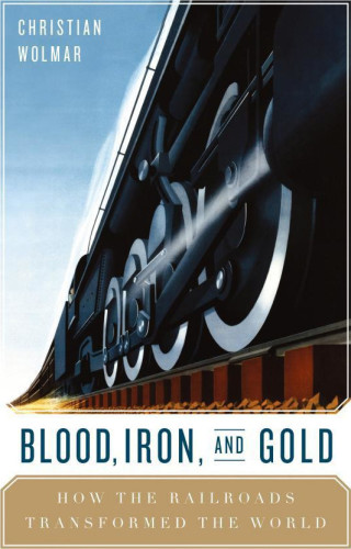 Blood, Iron, and Gold: How the Railways Transformed the World