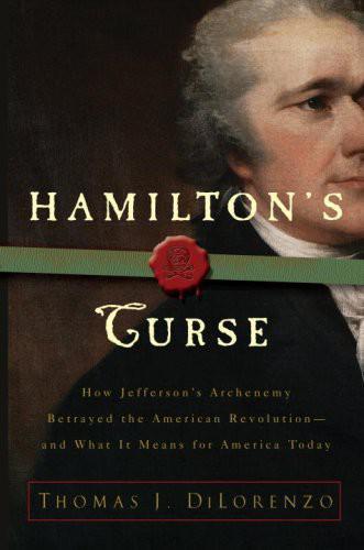 Hamilton's Curse: How Jefferson's Arch Enemy Betrayed the American Revolution--And What It Means for Americans Today