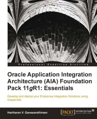Oracle application integration architecture (AIA) foundation pack 11gR1: essentials: develop and deploy your enterprise integration solutions using Oracle AIA