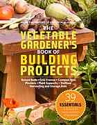 The vegetable gardener's book of building projects: raised beds, cold frames, compost bins, planters, plant supports, trellises, harvesting and storage aids