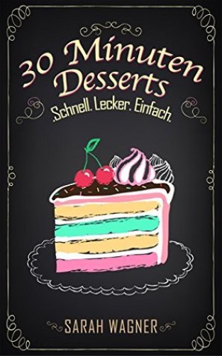 30 Minuten Desserts: 100 süße Dessert-Rezepte. Schnell. Lecker. Einfach.