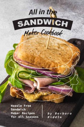 All in the Sandwich Maker Cookbook: Hassle Free Sandwich Maker Recipes for All Seasons