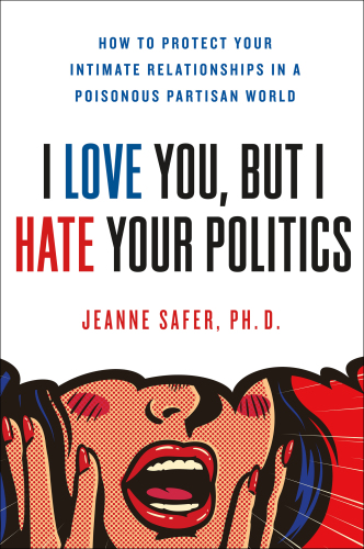 I Love You, but I Hate Your Politics: How to Protect Your Intimate Relationships in a Poisonous Partisan World