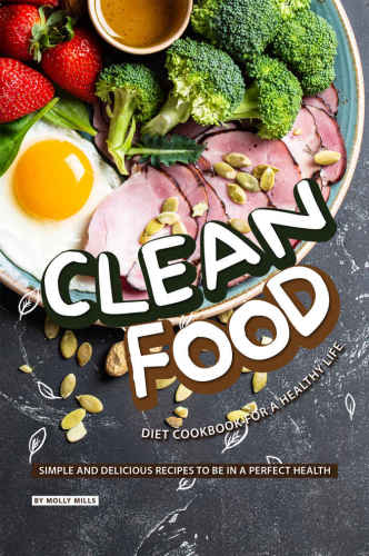 Clean Food Diet Cookbook for a Healthy Life Simple and Delicious Recipes to be in a Perfect Health