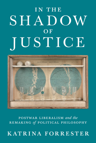 In the shadow of justice : postwar liberalism and the remaking of political philosophy
