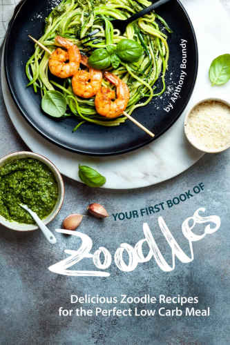 Your First Book of Zoodles Delicious Zoodle Recipes for the Perfect Low Carb Meal