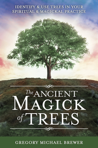 The Ancient Magick of Trees: Identify & Use Trees in Your Spiritual & Magickal Practice