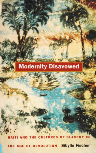 Modernity Disavowed: Haiti and the Cultures of Slavery in the Age of Revolution