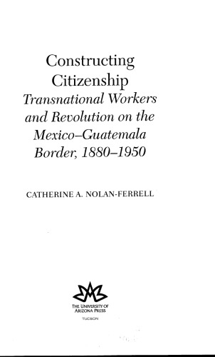 Constructing Citizenship: Transnational Workers and Revolution on the Mexico-Guatemala Border, 1880-1950