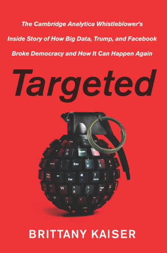 Targeted: The Cambridge Analytica Whistleblower’s Inside Story of How Big Data, Trump, and Facebook Broke Democracy and How It Can Happen Again
