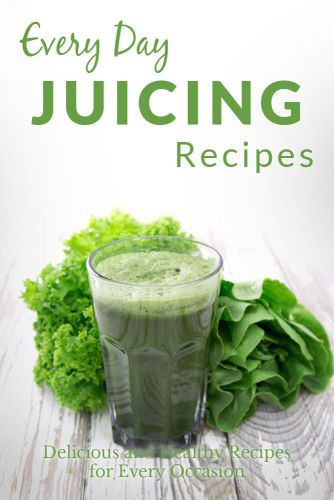 Juicing Recipes: The Complete Guide to Breakfast, Lunch, Dinner, and More (Every Day Recipes)