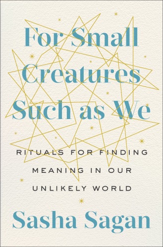 For Small Creatures Such as We: Rituals for Finding Meaning in Our Unlikely World
