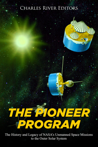 The Pioneer Program: The History and Legacy of NASA’s Unmanned Space Missions to the Outer Solar System