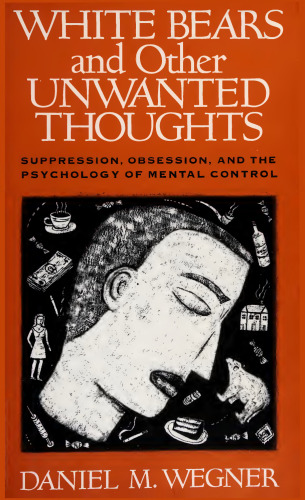 White bears and other unwanted thoughts : suppression, obsession, and the psychology of mental control