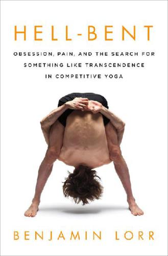 Hell-Bent Obsession, Pain, and the Search for Something Like Transcendence in Competitive Yoga by Benjamin
