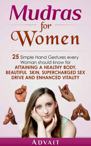 Mudras for Women: 25 Simple Hand Gestures Every Woman Should Know for attaining a Healthy Body, Beautiful Skin, Supercharged Sex Drive and Enhanced Vitality