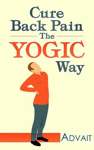 Cure Back Pain The Yogic Way: Using ancient Indian healing systems of Yoga, Mudras and Ayurveda to eliminate your backache and get rid of your pain medications within days