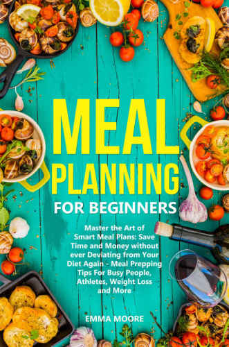 Meal Planning for Beginners: Master the Art of Smart Meal Plans: Save Time and Money without ever Deviating from Your Diet Again - Meal Prepping Tips For Busy People, Athletes, Weight Loss and More