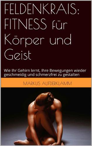 FELDENKRAIS: FITNESS für Körper und Geist: Wie Ihr Gehirn lernt, Ihre Bewegungen wieder geschmeidig und schmerzfrei zu gestalten