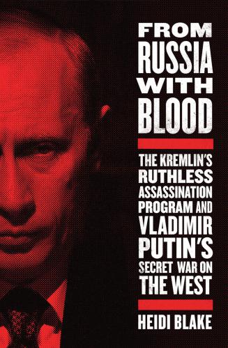 From Russia with Blood: The Kremlin’s Ruthless Assassination Program and Vladimir Putin’s Secret War on the West