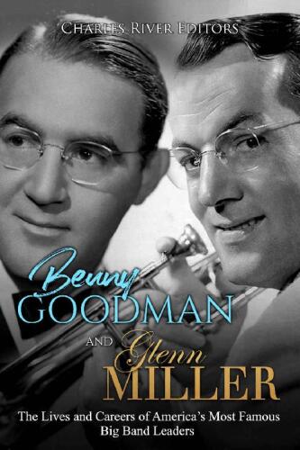 Benny Goodman and Glenn Miller: The Lives and Careers of America’s Most Famous Big Band Leaders