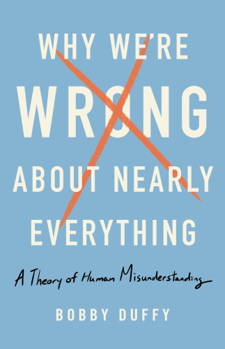 Why We’re Wrong About Nearly Everything: A Theory of Human Misunderstanding