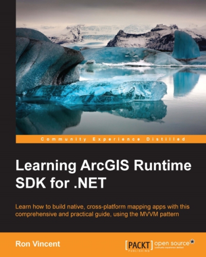 Learning ArcGIS Runtime SDK for .NET : learn how to build native, cross-platform mapping apps with this comprehensive and practical guide, using MVVM pattern