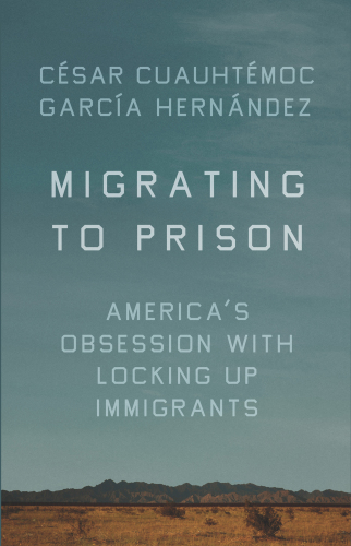 Migrating to Prison: America’s Obsession with Locking Up Immigrants