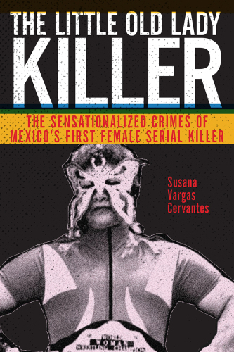 The Little Old Lady Killer: The Sensationalized Crimes of Mexico’s First Female Serial Killer