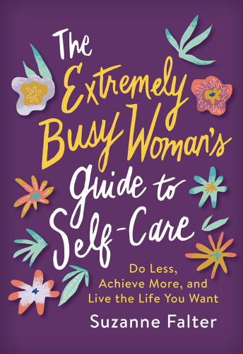 The Extremely Busy Woman’s Guide to Self-Care: Do Less, Achieve More, and Live the Life You Want