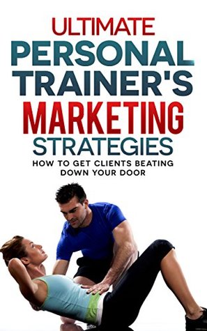 Ultimate Personal Trainers Marketing Strategies: How to get clients beating down your door (Personal training, marketing, yoga, clients)