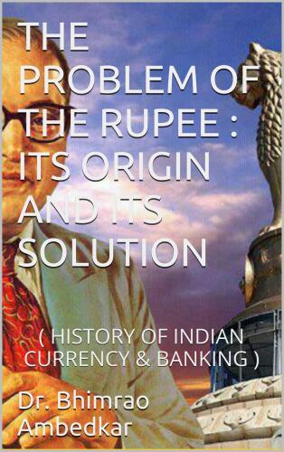 THE PROBLEM OF THE RUPEE: ITS ORIGIN AND ITS SOLUTION: History of Indian Currency & Banking