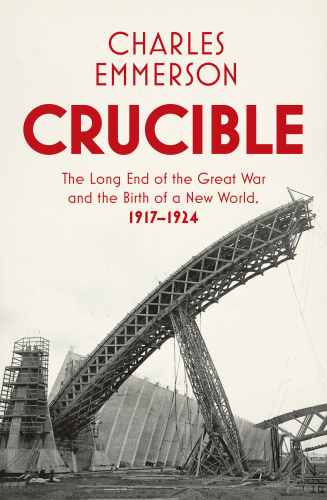 Crucible: The Long End of the Great War and the Birth of a New World, 1917–1924