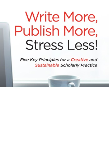 Write More, Publish More, Stress Less: Five Key Principles For A Creative And Sustainable Scholarly Practice