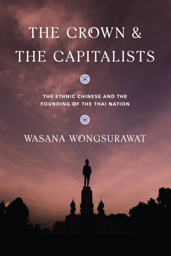 The crown and the capitalists : the ethnic Chinese and the founding of the Thai nation